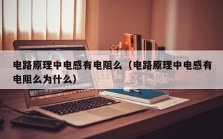 电路原理中电感有电阻么（电路原理中电感有电阻么为什么）