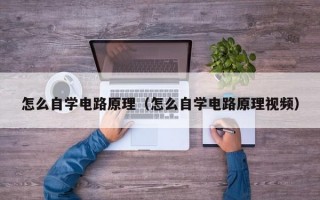 怎么自学电路原理（怎么自学电路原理视频）