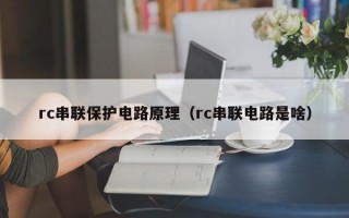 rc串联保护电路原理（rc串联电路是啥）